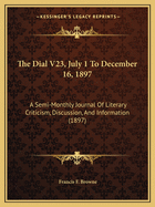 The Dial V23, July 1 To December 16, 1897: A Semi-Monthly Journal Of Literary Criticism, Discussion, And Information (1897)