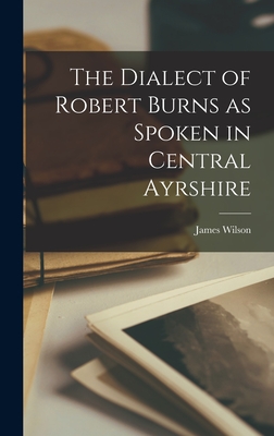 The Dialect of Robert Burns as Spoken in Central Ayrshire - Wilson, James