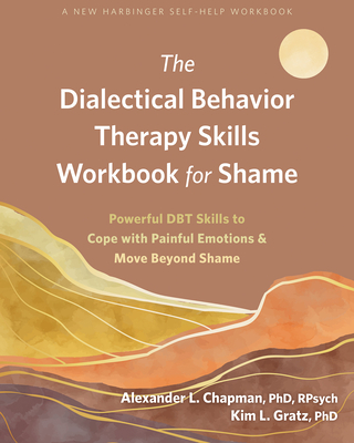 The Dialectical Behavior Therapy Skills Workbook for Shame: Powerful Dbt Skills to Cope with Painful Emotions and Move Beyond Shame - Chapman, Alexander L, PhD, and Gratz, Kim L, PhD