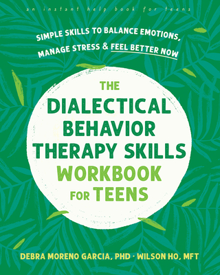 The Dialectical Behavior Therapy Skills Workbook for Teens: Simple Skills to Balance Emotions, Manage Stress, and Feel Better Now - Garcia, Debra M., and Ho, Wilson