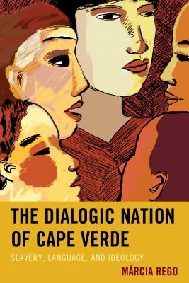 The Dialogic Nation of Cape Verde: Slavery, Language, and Ideology - Rego, Mrcia