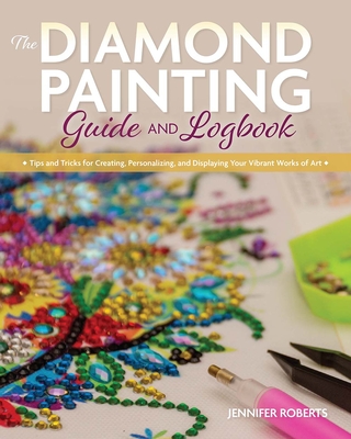 The Diamond Painting Guide and Logbook: Tips and Tricks for Creating, Personalizing, and Displaying Your Vibrant Works of Art - Roberts, Jennifer