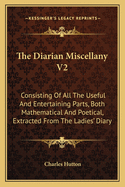 The Diarian Miscellany V2: Consisting Of All The Useful And Entertaining Parts, Both Mathematical And Poetical, Extracted From The Ladies' Diary