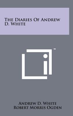 The Diaries Of Andrew D. White - White, Andrew D, and Ogden, Robert Morris (Editor)