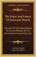 The Diary and Letters of Governor Morris: Minister of the United States to France, Member of the Constitutional Convention, Etc.