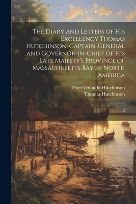 The Diary and Letters of His Excellency Thomas Hutchinson: Captain-general and Governor-in-chief of his Late Majesty's Province of Massachusetts Bay in North America: 2 - Hutchinson, Thomas, and Hutchinson, Peter Orlando