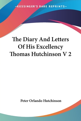 The Diary and Letters of His Excellency Thomas Hutchinson V 2 - Hutchinson, Peter Orlando (Editor)