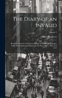 The Diary of an Invalid: Being the Journal of a Tour in Pursuit of Health, in Portugal, Italy, Switzerland, and France, in the Years 1817, 1818, and 1819; Volume 1 - Matthews, Henry