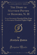 The Diary of Matthew Patten of Bedford, N. H: From Seventeen Hundred Fifty-Four to Seventeen Hundred Eighty-Eight (Classic Reprint)