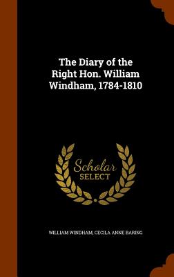 The Diary of the Right Hon. William Windham, 1784-1810 - Windham, William, and Baring, Cecila Anne