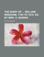 The Diary of ... William Windham, 1784 to 1810. Ed. by Mrs. H. Baring - Windham, William