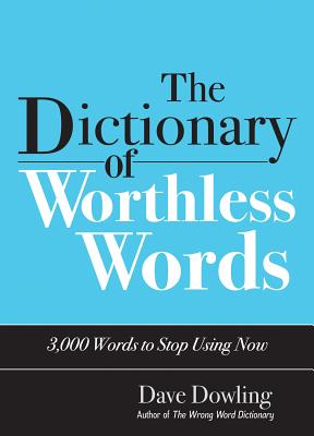 The Dictionary of Worthless Words: 3,000 Words to Stop Using Now - Dowling, Dave