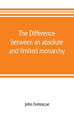 The difference between an absolute and limited monarchy; as it more particularly regards the English constitution - Fortescue, John