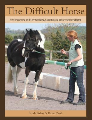 The Difficult Horse: Understanding and solving riding, handling and behavioural problems - Fisher, Sarah, and Bush, Karen
