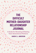 The Difficult Mother-Daughter Relationship Journal: A Guide for Revealing & Healing Toxic Generational Patterns (Companion Journal to Difficult Mothers Adult Daughters)