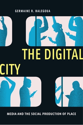 The Digital City: Media and the Social Production of Place - Halegoua, Germaine R