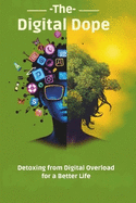 The Digital Dope: Detoxing from Digital Overload for a Better Life: A Step-by-Step Digital Detox to Enhance Your Productivity and Well-Being