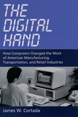 The Digital Hand: How Computers Changed the Work of American Manufacturing, Transportation, and Retail Industries - Cortada, James W