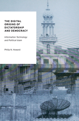 The Digital Origins of Dictatorship and Democracy: Information Technology and Political Islam - Howard, Philip N