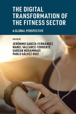 The Digital Transformation of the Fitness Sector: A Global Perspective - Garca-Fernndez, Jernimo (Editor), and Valcarce-Torrente, Manel (Editor), and Mohammadi, Sardar (Editor)