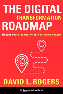 The Digital Transformation Roadmap: Rebuild Your Organization for Continuous Change - Rogers, David
