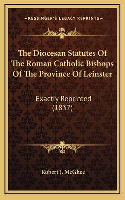 The Diocesan Statutes of the Roman Catholic Bishops of the Province of Leinster: Exactly Reprinted (1837) - McGhee, Robert J