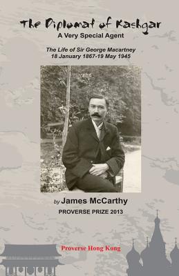 The Diplomat of Kashgar: A Very Special Agent: The Life of Sir George Macartney, 18 January 1867 - 19 May 1945 - Leicester, Graham (Introduction by), and McCarthy, James