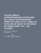 The Diplomatic Correspondence of Richard Hill Envoy Extraordinary from the Court of St. James to the Duke of Savoy in the Reign of Queen Anne 1703 - 1706: Edited by W. Blackley, Volume 2