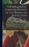 The Diplomatic Correspondence of the American Revolution: Being the Letters of Benjamin Franklin, Silas Deane, John Adams, John Jay, Arthur Lee, William Lee, Ralph Izard, Francis Dana, William Carmichael, Henry Laurens, John Laurens, M. Dumas, and Others,