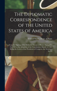 The Diplomatic Correspondence of the United States of America: From the Signing of the Definitive Treaty of Peace, September 10, 1783 to the Adoption of the Constitution, March 4, 1789. Being the Letters of the Presidents of Congress, the Secretary for Fo