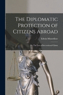 The Diplomatic Protection of Citizens Abroad: Or, The Law of International Claims