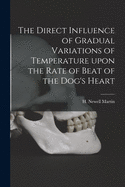 The Direct Influence of Gradual Variations of Temperature Upon the Rate of Beat of the Dog's Heart (Classic Reprint)