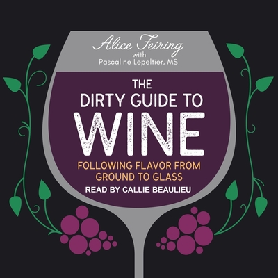 The Dirty Guide to Wine: Following Flavor from Ground to Glass - Feiring, Alice, and Lepeltier, Pascaline (Contributions by), and Beaulieu, Callie (Read by)