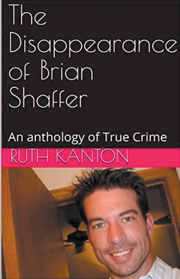 The Disappearance of Brian Shaffer An Anthology of True Crime - Kanton, Ruth