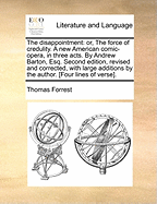 The Disappointment: Or, the Force of Credulity. a New American Comic-Opera, in Three Acts. by Andrew Barton, Esq. Second Edition, Revised and Corrected, with Large Additions by the Author. [four Lines of Verse]