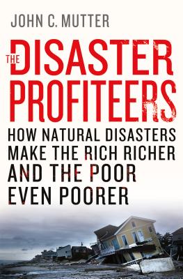 The Disaster Profiteers: How Natural Disasters Make the Rich Richer and the Poor Even Poorer - Mutter, John C