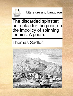 The discarded spinster; or, a plea for the poor, on the impolicy of spinning jennies. A poem. - Sadler, Thomas