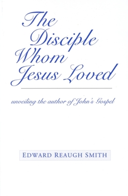 The Disciple Whom Jesus Loved: Unveiling the Author of John's Gospel - Smith, Edward Reaugh