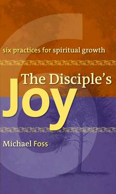 The Disciple's Joy: Six Practices for Spiritual Growth - Foss, Michael W