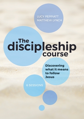 The Discipleship Course: Discovering What It Means To Follow Jesus: Discovering What It Means To Follow Jesus: Discovering What It Means To Follow Jesus - Peppiatt, Lucy, and Lynch, Matthew