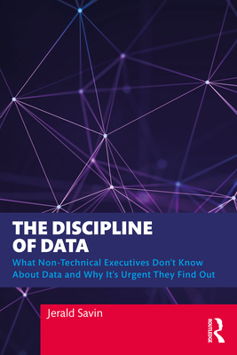 The Discipline of Data: What Non-Technical Executives Don't Know About Data and Why It's Urgent They Find Out - Savin, Jerald