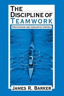 The Discipline of Teamwork: Participation and Concertive Control - Barker, James R