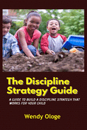 The Discipline Strategy Guide: A Guide That Builds Discipline That Works For Your Child