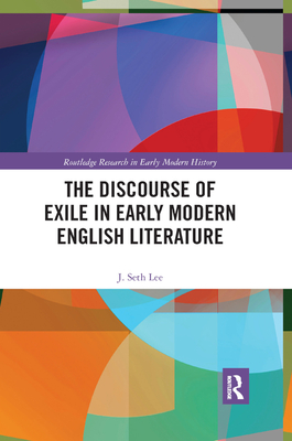 The Discourse of Exile in Early Modern English Literature - Lee, J Seth