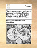 The Discovery. a Comedy. as It Is Performed at the Theatres-Royal in London and Dublin. Written by Mrs. Sheridan,