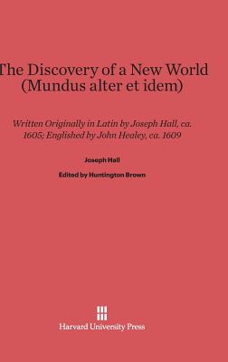 The Discovery of a New World (Mundus Alter Et Idem): Written Originally in Latin by Joseph Hall, Ca. 1605 - Brown, Huntington (Editor), and Byrd, Richard E (Foreword by), and Healey, John (Translated by)