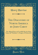The Discovery of North America by John Cabot: The Alleged Date and Landfall Also the Ships Name, the "matthew," a Forgery of Chatterton? (Classic Reprint)