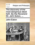 The Discovery of the Most Dangerous Dead Faith. By the Reverend Mr. John Eaton,