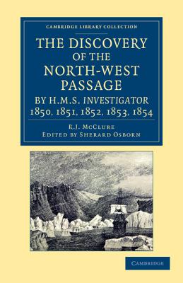 The Discovery of the North-West Passage by HMS Investigator, 1850, 1851, 1852, 1853, 1854: From the Logs and Journals of Capt. Robert Le M. M'Clure, Illustrated by S. Gurney Cresswell - McClure, Robert John Le Mesurier, and Osborn, Sherard (Editor)