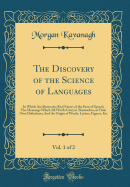 The Discovery of the Science of Languages, Vol. 1 of 2: In Which Are Shown the Real Nature of the Parts of Speech; The Meanings Which All Words Carry in Themselves, as Their Own Definitions; And the Origin of Words, Letters, Figures, Etc